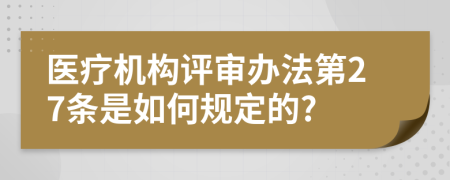 医疗机构评审办法第27条是如何规定的?