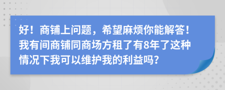 好！商铺上问题，希望麻烦你能解答！我有间商铺同商场方租了有8年了这种情况下我可以维护我的利益吗？