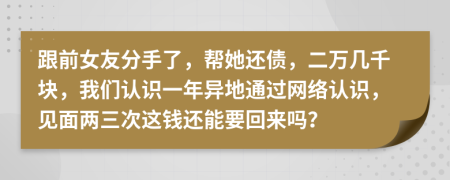 跟前女友分手了，帮她还债，二万几千块，我们认识一年异地通过网络认识，见面两三次这钱还能要回来吗？