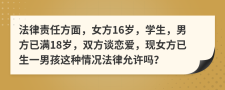 法律责任方面，女方16岁，学生，男方已满18岁，双方谈恋爱，现女方已生一男孩这种情况法律允许吗？