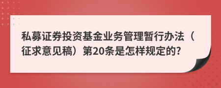 私募证券投资基金业务管理暂行办法（征求意见稿）第20条是怎样规定的?