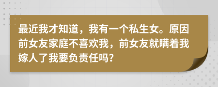 最近我才知道，我有一个私生女。原因前女友家庭不喜欢我，前女友就瞒着我嫁人了我要负责任吗？