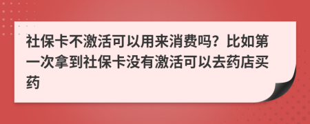 社保卡不激活可以用来消费吗？比如第一次拿到社保卡没有激活可以去药店买药