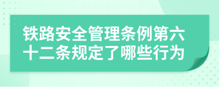 铁路安全管理条例第六十二条规定了哪些行为