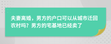 夫妻离婚，男方的户口可以从城市迁回农村吗？男方的宅基地已经卖了