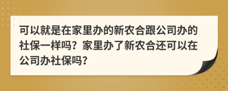 可以就是在家里办的新农合跟公司办的社保一样吗？家里办了新农合还可以在公司办社保吗？