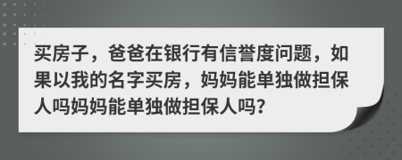 买房子，爸爸在银行有信誉度问题，如果以我的名字买房，妈妈能单独做担保人吗妈妈能单独做担保人吗？