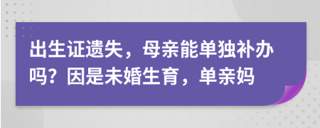 出生证遗失，母亲能单独补办吗？因是未婚生育，单亲妈