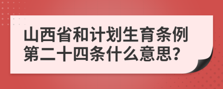 山西省和计划生育条例第二十四条什么意思？