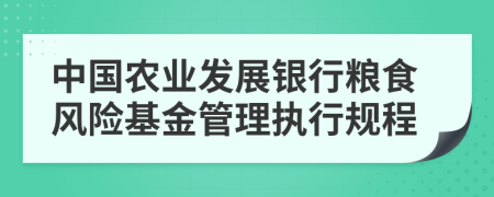 中国农业发展银行粮食风险基金管理执行规程