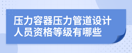 压力容器压力管道设计人员资格等级有哪些