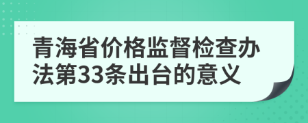 青海省价格监督检查办法第33条出台的意义