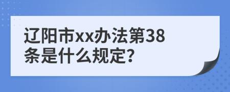 辽阳市xx办法第38条是什么规定？