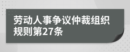 劳动人事争议仲裁组织规则第27条