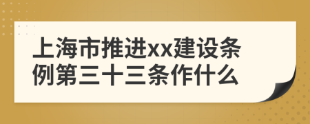 上海市推进xx建设条例第三十三条作什么