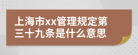 上海市xx管理规定第三十九条是什么意思