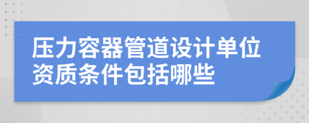 压力容器管道设计单位资质条件包括哪些