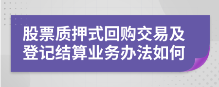 股票质押式回购交易及登记结算业务办法如何