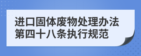 进口固体废物处理办法第四十八条执行规范