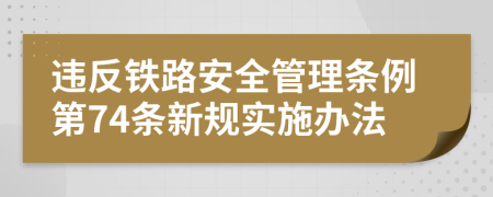 违反铁路安全管理条例第74条新规实施办法