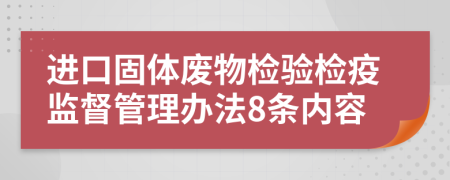 进口固体废物检验检疫监督管理办法8条内容