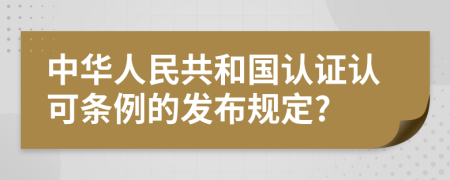 中华人民共和国认证认可条例的发布规定?