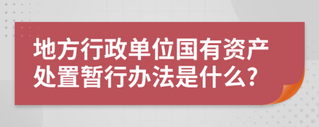 地方行政单位国有资产处置暂行办法是什么?