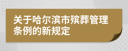 关于哈尔滨市殡葬管理条例的新规定