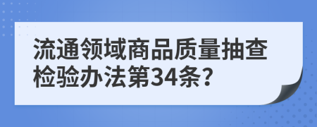 流通领域商品质量抽查检验办法第34条？