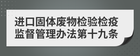 进口固体废物检验检疫监督管理办法第十九条