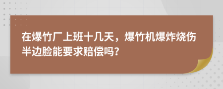 在爆竹厂上班十几天，爆竹机爆炸烧伤半边脸能要求赔偿吗？