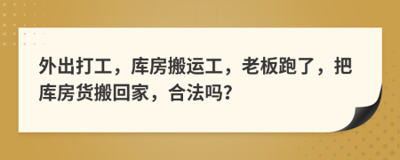外出打工，库房搬运工，老板跑了，把库房货搬回家，合法吗？