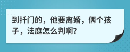 到扦门的，他要离婚，俩个孩子，法庭怎么判啊？