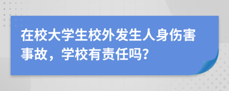 在校大学生校外发生人身伤害事故，学校有责任吗？