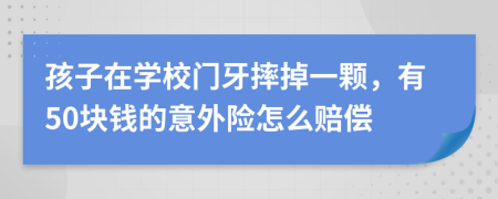 孩子在学校门牙摔掉一颗，有50块钱的意外险怎么赔偿