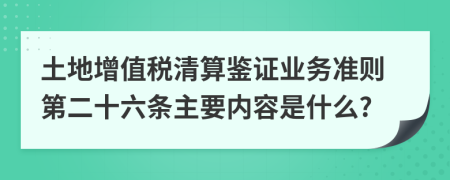 土地增值税清算鉴证业务准则第二十六条主要内容是什么?