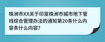 株洲市XX关于印发株洲市城市地下管线综合管理办法的通知第20条什么内容条什么内容？