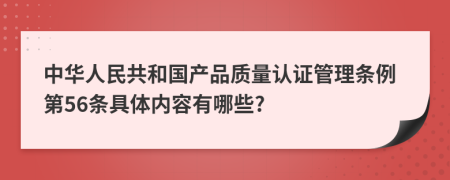 中华人民共和国产品质量认证管理条例第56条具体内容有哪些?