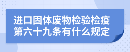 进口固体废物检验检疫第六十九条有什么规定