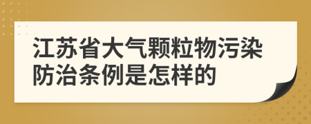 江苏省大气颗粒物污染防治条例是怎样的