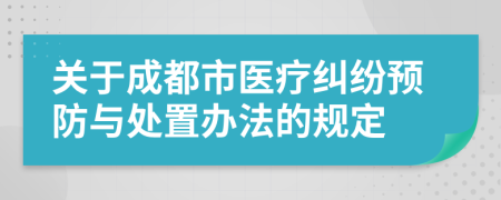 关于成都市医疗纠纷预防与处置办法的规定