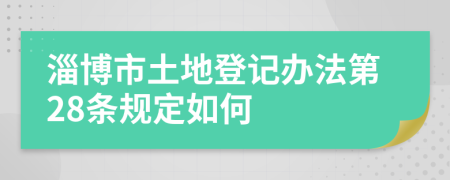 淄博市土地登记办法第28条规定如何