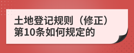 土地登记规则（修正）第10条如何规定的