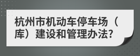 杭州市机动车停车场（库）建设和管理办法?