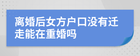 离婚后女方户口没有迁走能在重婚吗