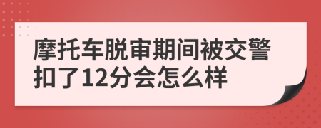 摩托车脱审期间被交警扣了12分会怎么样