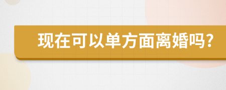 现在可以单方面离婚吗?