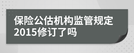 保险公估机构监管规定2015修订了吗