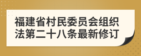 福建省村民委员会组织法第二十八条最新修订