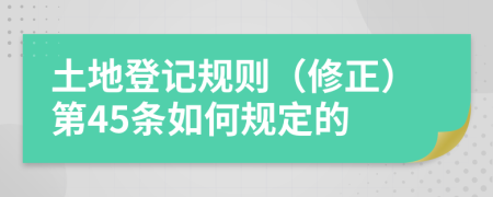 土地登记规则（修正）第45条如何规定的